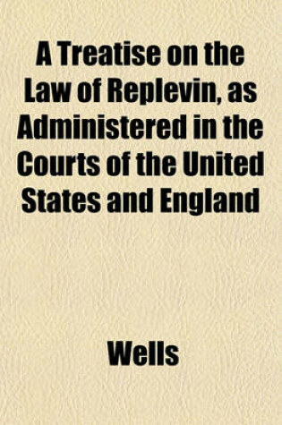 Cover of A Treatise on the Law of Replevin, as Administered in the Courts of the United States and England