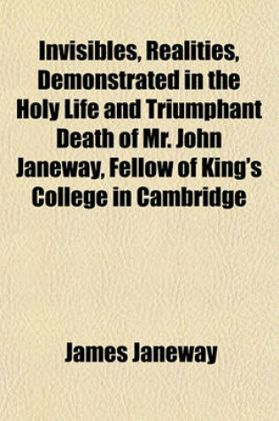 Cover of Invisibles, Realities, Demonstrated in the Holy Life and Triumphant Death of Mr. John Janeway, Fellow of King's College in Cambridge