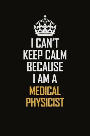 Cover of I Can't Keep Calm Because I Am A Medical Physicist