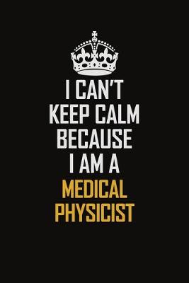 Book cover for I Can't Keep Calm Because I Am A Medical Physicist