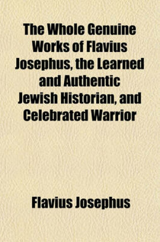 Cover of The Whole Genuine Works of Flavius Josephus, the Learned and Authentic Jewish Historian, and Celebrated Warrior (Volume 2); Translated from the Original Greek, According to Havercamp's Accurate Edition Together with Large Notes, Proper Observations, and a