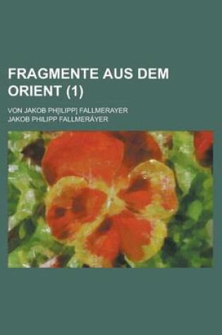 Cover of Fragmente Aus Dem Orient; Von Jakob PH[Ilipp] Fallmerayer Volume 1