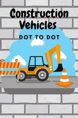 Cover of Construction Vehicles Dot to Dot