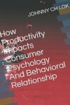 Book cover for How Productivity Impacts Consumer Psychology And Behavioral Relationship