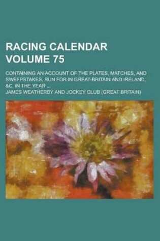 Cover of Racing Calendar; Containing an Account of the Plates, Matches, and Sweepstakes, Run for in Great-Britain and Ireland, &C. in the Year ... Volume 75