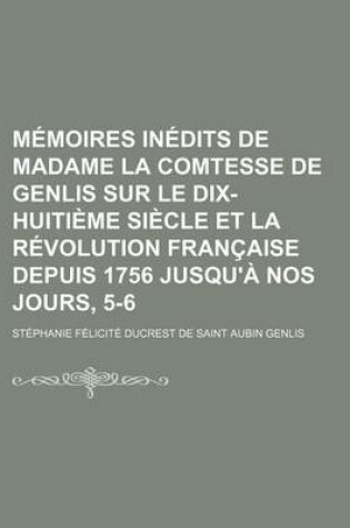 Cover of Memoires Inedits de Madame La Comtesse de Genlis Sur Le Dix-Huitieme Siecle Et La Revolution Francaise Depuis 1756 Jusqu'a Nos Jours, 5-6