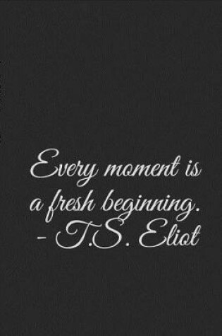 Cover of Every moment is a fresh beginning. - T.S. Eliot