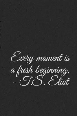 Book cover for Every moment is a fresh beginning. - T.S. Eliot