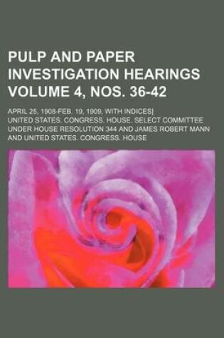 Cover of Pulp and Paper Investigation Hearings Volume 4, Nos. 36-42; April 25, 1908-Feb. 19, 1909, with Indices]