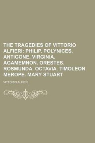 Cover of The Tragedies of Vittorio Alfieri; Philip. Polynices. Antigone. Virginia. Agamemnon. Orestes. Rosmunda. Octavia. Timoleon. Merope. Mary Stuart