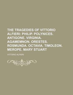 Book cover for The Tragedies of Vittorio Alfieri; Philip. Polynices. Antigone. Virginia. Agamemnon. Orestes. Rosmunda. Octavia. Timoleon. Merope. Mary Stuart