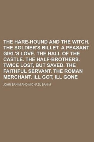 Cover of The Hare-Hound and the Witch. the Soldier's Billet. a Peasant Girl's Love. the Hall of the Castle. the Half-Brothers. Twice Lost, But Saved. the Faithful Servant. the Roman Merchant. Ill Got, Ill Gone