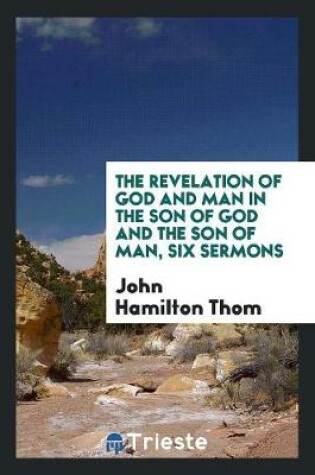 Cover of The Revelation of God and Man in the Son of God and the Son of Man, Six Sermons