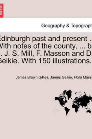 Cover of Edinburgh Past and Present ... with Notes of the County, ... by ... J. S. Mill, F. Masson and Dr. Geikie. with 150 Illustrations.