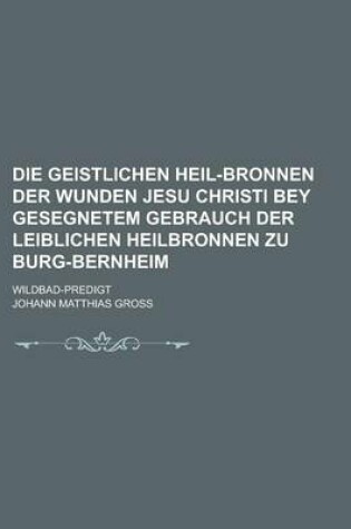 Cover of Die Geistlichen Heil-Bronnen Der Wunden Jesu Christi Bey Gesegnetem Gebrauch Der Leiblichen Heilbronnen Zu Burg-Bernheim; Wildbad-Predigt