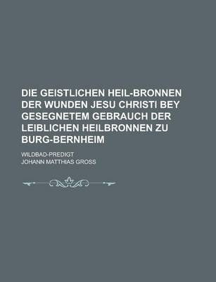 Book cover for Die Geistlichen Heil-Bronnen Der Wunden Jesu Christi Bey Gesegnetem Gebrauch Der Leiblichen Heilbronnen Zu Burg-Bernheim; Wildbad-Predigt