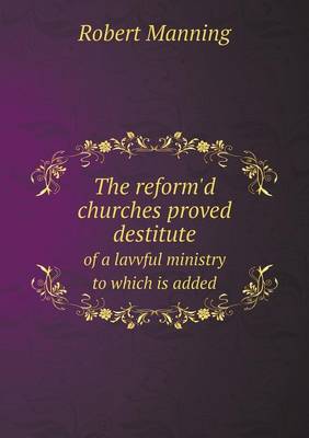 Book cover for The reform'd churches proved destitute of a lavvful ministry to which is added