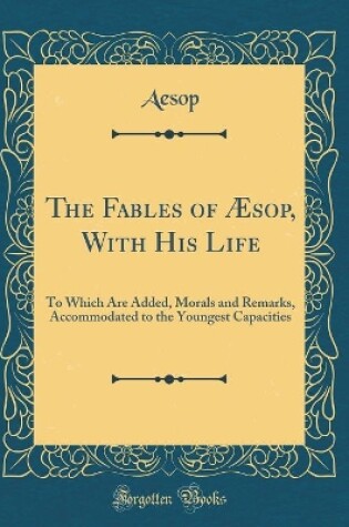 Cover of The Fables of Æsop, With His Life: To Which Are Added, Morals and Remarks, Accommodated to the Youngest Capacities (Classic Reprint)