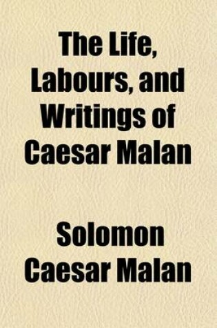 Cover of The Life, Labours, and Writings of Caesar Malan; Minister of the Gospel in the Church of Geneva, Doctor of Divinity, and Pastor of L'Eglise Du Ta(c)Moignage