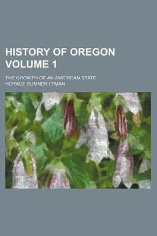 Cover of History of Oregon; The Growth of an American State Volume 1