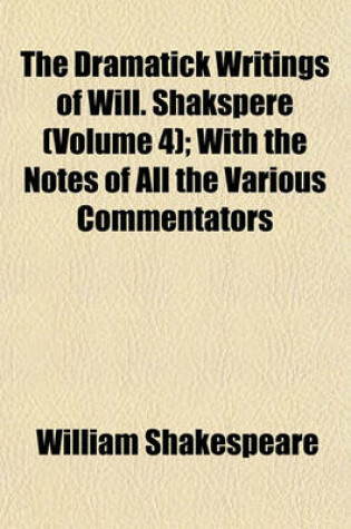 Cover of The Dramatick Writings of Will. Shakspere (Volume 4); With the Notes of All the Various Commentators