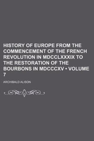 Cover of History of Europe from the Commencement of the French Revolution in MDCCLXXXIX to the Restoration of the Bourbons in MDCCCXV (Volume 7)