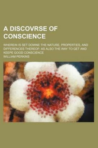 Cover of A Discovrse of Conscience; Wherein Is Set Downe the Nature, Properties, and Differences Thereof as Also the Way to Get and Keepe Good Conscience