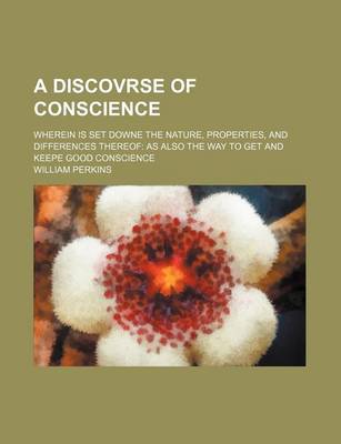 Book cover for A Discovrse of Conscience; Wherein Is Set Downe the Nature, Properties, and Differences Thereof as Also the Way to Get and Keepe Good Conscience