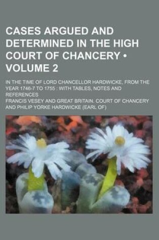 Cover of Cases Argued and Determined in the High Court of Chancery (Volume 2); In the Time of Lord Chancellor Hardwicke, from the Year 1746-7 to 1755 with Tables, Notes and References