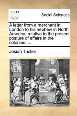 Cover of A Letter from a Merchant in London to His Nephew in North America, Relative to the Present Posture of Affairs in the Colonies; ...