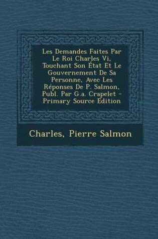 Cover of Les Demandes Faites Par Le Roi Charles VI, Touchant Son Etat Et Le Gouvernement de Sa Personne, Avec Les Reponses de P. Salmon, Publ. Par G.A. Crapele