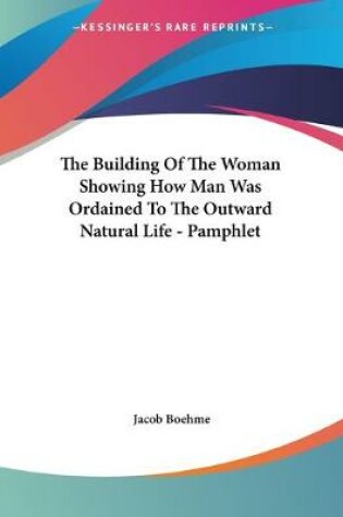 Cover of The Building Of The Woman Showing How Man Was Ordained To The Outward Natural Life - Pamphlet