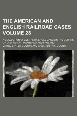 Cover of The American and English Railroad Cases Volume 28; A Collection of All the Railroad Cases in the Courts of Last Resort in America and England