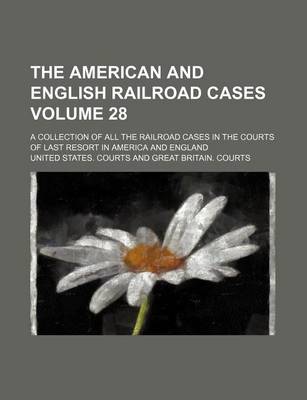 Book cover for The American and English Railroad Cases Volume 28; A Collection of All the Railroad Cases in the Courts of Last Resort in America and England