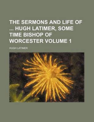 Book cover for The Sermons and Life of Hugh Latimer, Some Time Bishop of Worcester Volume 1