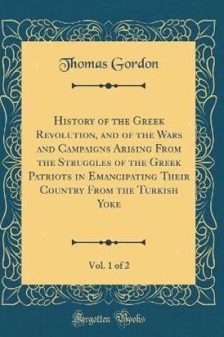 Cover of History of the Greek Revolution, and of the Wars and Campaigns Arising from the Struggles of the Greek Patriots in Emancipating Their Country from the Turkish Yoke, Vol. 1 of 2 (Classic Reprint)