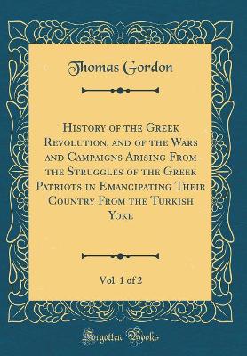 Book cover for History of the Greek Revolution, and of the Wars and Campaigns Arising from the Struggles of the Greek Patriots in Emancipating Their Country from the Turkish Yoke, Vol. 1 of 2 (Classic Reprint)