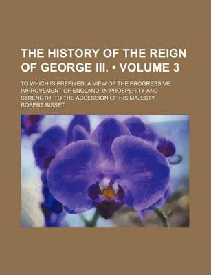 Book cover for The History of the Reign of George III. (Volume 3); To Which Is Prefixed, a View of the Progressive Improvement of England, in Prosperity and Strength, to the Accession of His Majesty