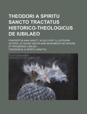 Book cover for Theodori a Spiritu Sancto Tractatus Historico-Theologicus de Iubilaeo; Praesertim Anni Sancti, in Quo Post Illustriora Veteris, AC Novae Disciplinae Monumenta de Origine Et Progressu Iubilaei