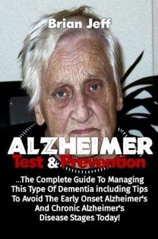 Cover of Alzheimers Test and Prevention: The Complete Guide to Managing This Type of Dementia Including Tips to Avoid the Early Onset Alzheimer's and Chronic Alzheimer's Disease Stages Today!