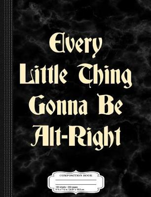 Book cover for Every Little Thing Gonna Be Alt-Right Composition Notebook