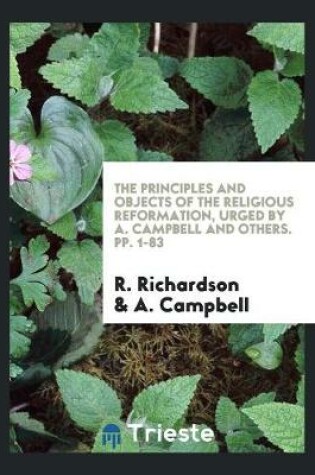 Cover of The Principles and Objects of the Religious Reformation, Urged by A. Campbell and Others