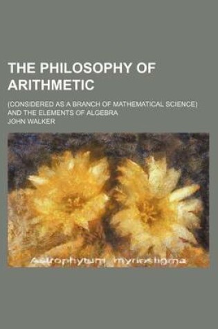 Cover of The Philosophy of Arithmetic; (Considered as a Branch of Mathematical Science) and the Elements of Algebra