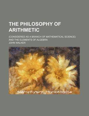 Book cover for The Philosophy of Arithmetic; (Considered as a Branch of Mathematical Science) and the Elements of Algebra