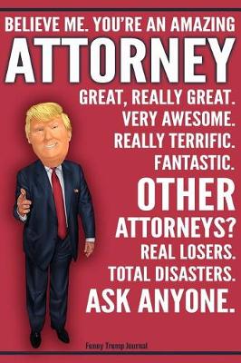Book cover for Funny Trump Journal - Believe Me. You're An Amazing Attorney Great, Really Great. Very Awesome. Really Terrific. Fantastic. Other Attorneys Total Disasters. Ask Anyone.