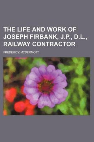 Cover of The Life and Work of Joseph Firbank, J.P., D.L., Railway Contractor