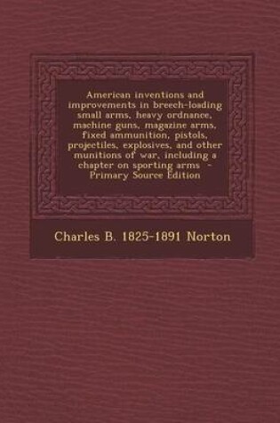 Cover of American Inventions and Improvements in Breech-Loading Small Arms, Heavy Ordnance, Machine Guns, Magazine Arms, Fixed Ammunition, Pistols, Projectiles, Explosives, and Other Munitions of War, Including a Chapter on Sporting Arms - Primary Source Edition