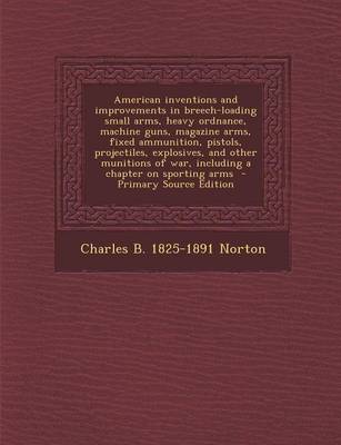 Book cover for American Inventions and Improvements in Breech-Loading Small Arms, Heavy Ordnance, Machine Guns, Magazine Arms, Fixed Ammunition, Pistols, Projectiles, Explosives, and Other Munitions of War, Including a Chapter on Sporting Arms - Primary Source Edition