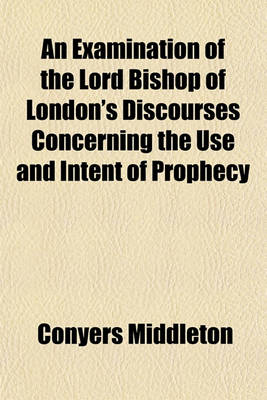 Book cover for An Examination of the Lord Bishop of London's Discourses Concerning the Use and Intent of Prophecy (Volume 4); By Conyers Middleton