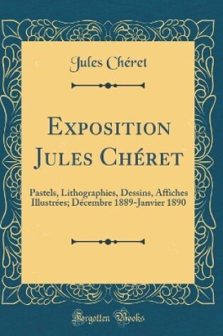 Cover of Exposition Jules Chéret: Pastels, Lithographies, Dessins, Affiches Illustrées; Décembre 1889-Janvier 1890 (Classic Reprint)